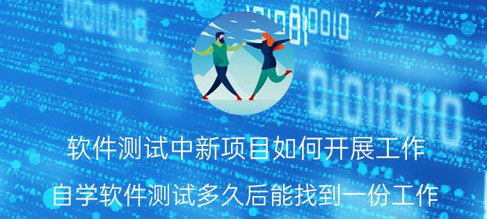 软件测试中新项目如何开展工作 自学软件测试多久后能找到一份工作？